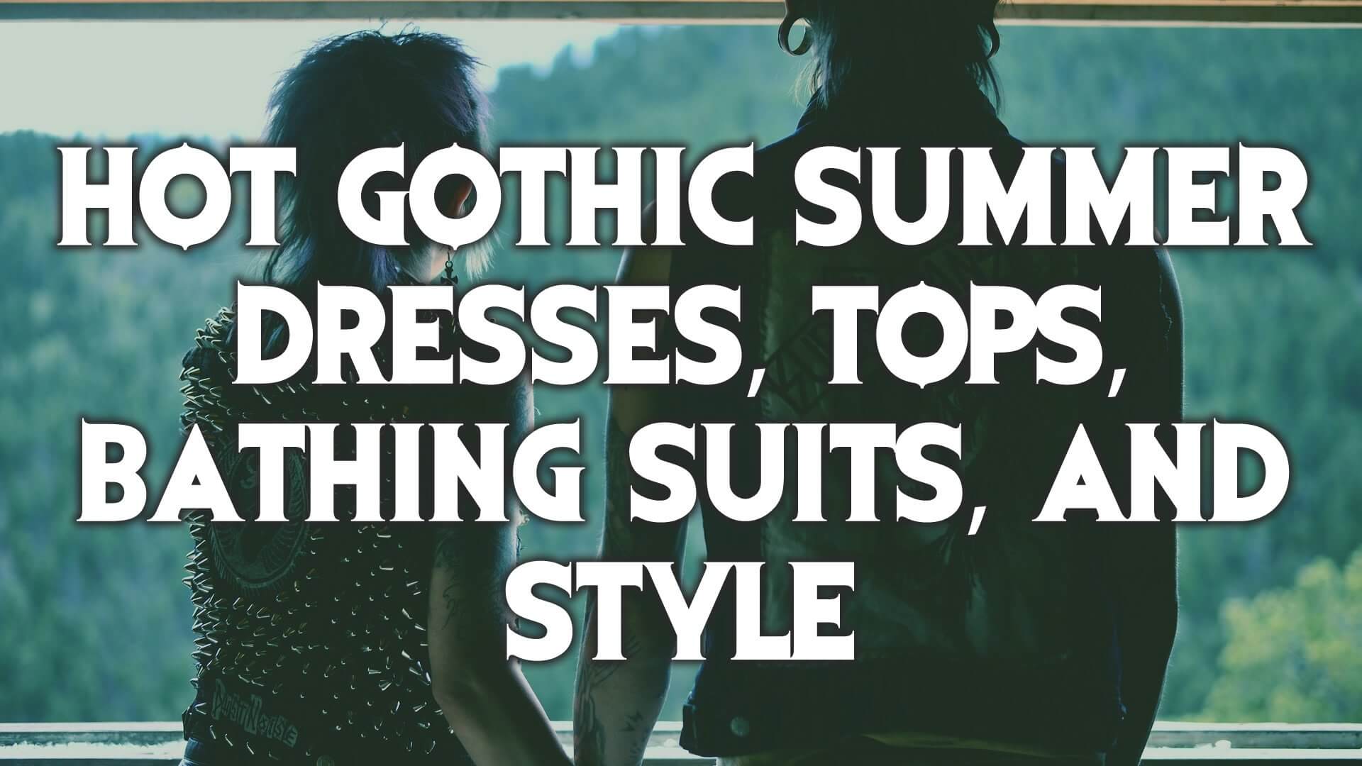 Hot Gothic Summer Dresses, Tops, Bathing Suits, and Style